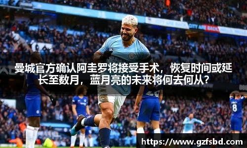 曼城官方确认阿圭罗将接受手术，恢复时间或延长至数月，蓝月亮的未来将何去何从？