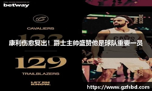 康利伤愈复出！爵士主帅盛赞他是球队重要一员