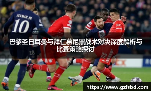 巴黎圣日耳曼与拜仁慕尼黑战术对决深度解析与比赛策略探讨