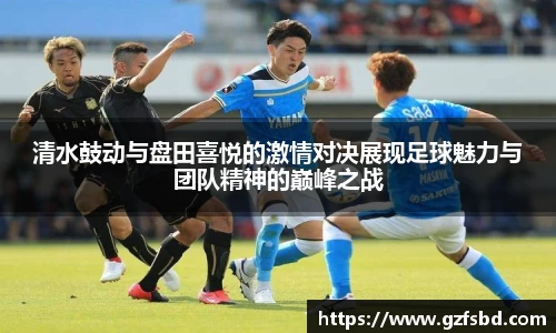 清水鼓动与盘田喜悦的激情对决展现足球魅力与团队精神的巅峰之战