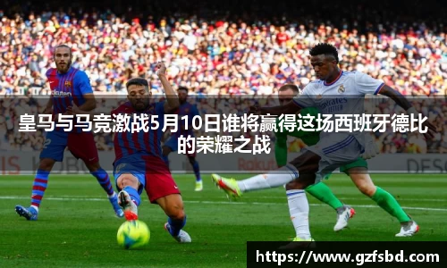 皇马与马竞激战5月10日谁将赢得这场西班牙德比的荣耀之战