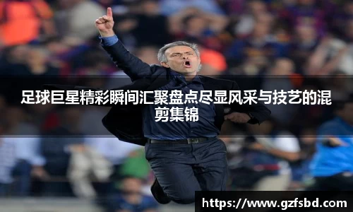 足球巨星精彩瞬间汇聚盘点尽显风采与技艺的混剪集锦