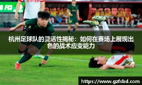 杭州足球队的灵活性揭秘：如何在赛场上展现出色的战术应变能力